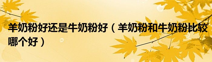 羊奶粉好还是牛奶粉好(羊奶粉和牛奶粉比较哪个好)
