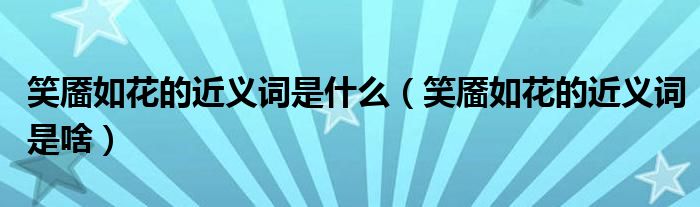笑靥如花的近义词是什么(笑靥如花的近义词是啥)