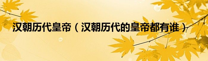 汉朝历代皇帝(汉朝历代的皇帝都有谁)