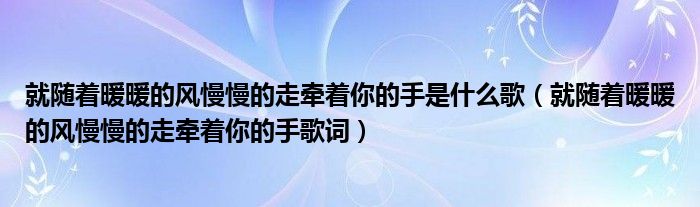 就随着暖暖的风慢慢的走牵着你的手是什么歌(就随着暖暖的风慢慢的走牵着你的手歌词)