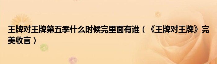 王牌对王牌第五季什么时候完里面有谁(《王牌对王牌》完美收官)