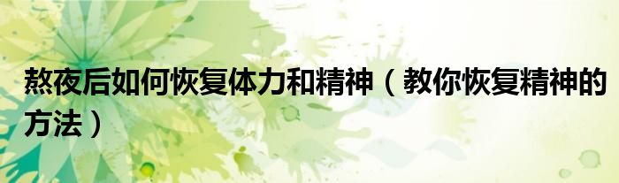 熬夜后如何恢复体力和精神(教你恢复精神的方法)