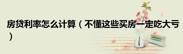 房贷利率怎么计算(不懂这些买房一定吃大亏)