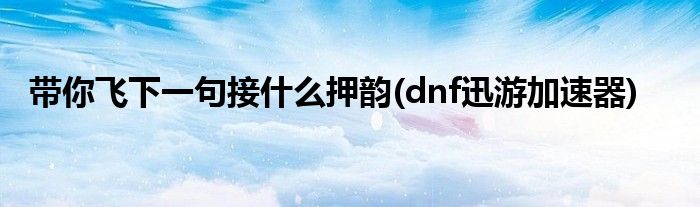 带你飞下一句接什么押韵(dnf迅游加速器)