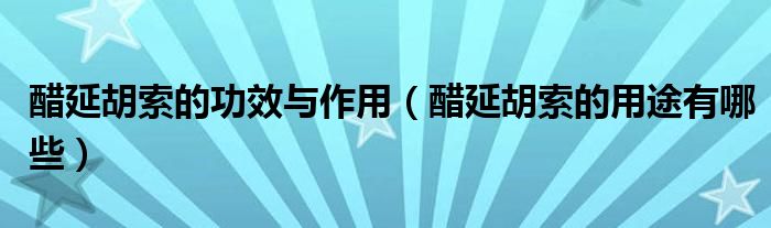 醋延胡索的功效与作用(醋延胡索的用途有哪些)