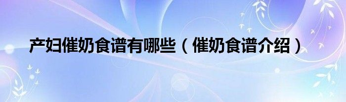 产妇催奶食谱有哪些(催奶食谱介绍)