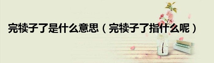 完犊子了是什么意思(完犊子了指什么呢)