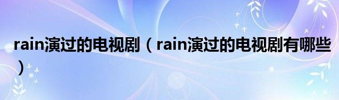 rain演过的电视剧(rain演过的电视剧有哪些)