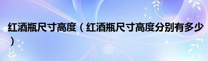 红酒瓶尺寸高度(红酒瓶尺寸高度分别有多少)