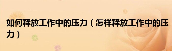 如何释放工作中的压力(怎样释放工作中的压力)