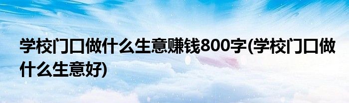 学校门口做什么生意赚钱800字(学校门口做什么生意好)