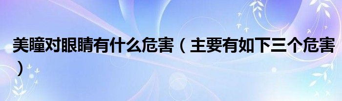美瞳对眼睛有什么危害(主要有如下三个危害)