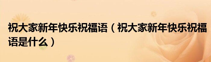 祝大家新年快乐祝福语(祝大家新年快乐祝福语是什么)