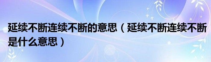 延续不断连续不断的意思(延续不断连续不断是什么意思)