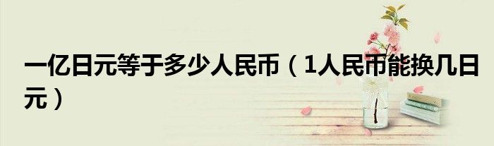一亿日元等于多少人民币(1人民币能换几日元)