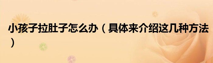 小孩子拉肚子怎么办(具体来介绍这几种方法)
