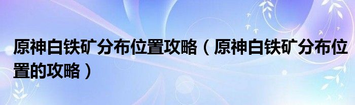 原神白铁矿分布位置攻略(原神白铁矿分布位置的攻略)