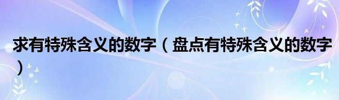 求有特殊含义的数字(盘点有特殊含义的数字)
