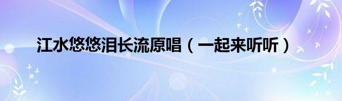江水悠悠泪长流原唱(一起来听听)