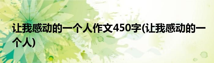 让我感动的一个人作文450字(让我感动的一个人)