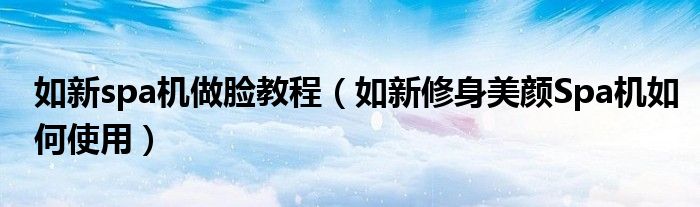 如新spa机做脸教程(如新修身美颜Spa机如何使用)