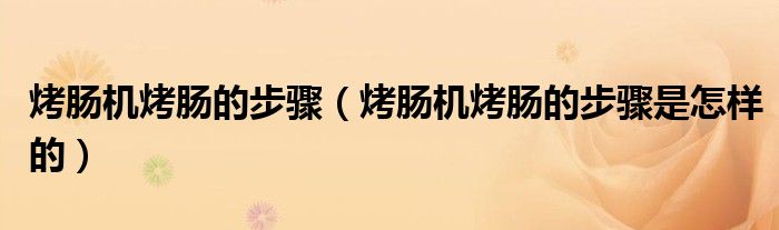 烤肠机烤肠的步骤(烤肠机烤肠的步骤是怎样的)