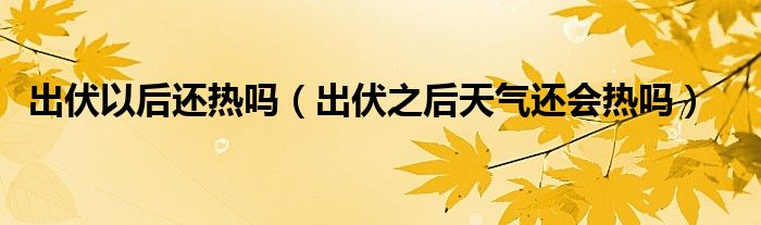 出伏以后还热吗(出伏之后天气还会热吗)