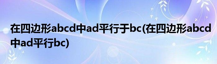 在四边形abcd中ad平行于bc(在四边形abcd中ad平行bc)