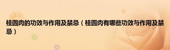 桂圆肉的功效与作用及禁忌(桂圆肉有哪些功效与作用及禁忌)