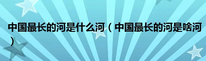 中国最长的河是什么河(中国最长的河是啥河)
