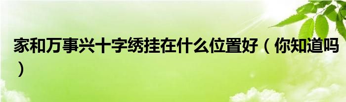 家和万事兴十字绣挂在什么位置好(你知道吗)