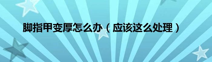 脚指甲变厚怎么办(应该这么处理)