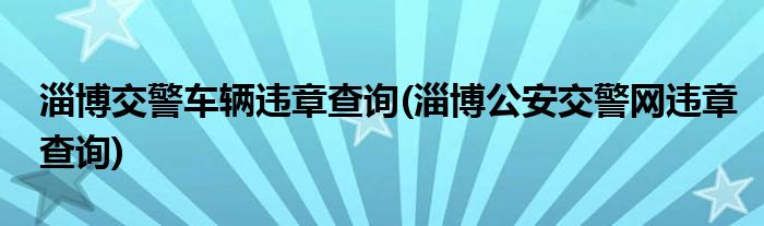 淄博交警车辆违章查询(淄博公安交警网违章查询)