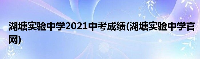 湖塘实验中学2021中考成绩(湖塘实验中学官网)