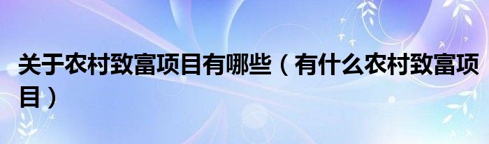 关于农村致富项目有哪些(有什么农村致富项目)