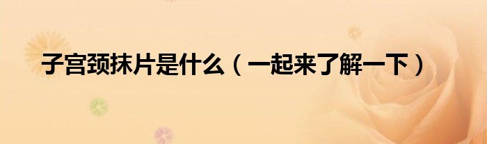 子宫颈抹片是什么(一起来了解一下)