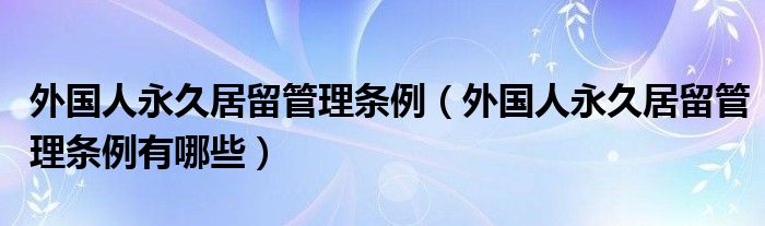 外国人永久居留管理条例(外国人永久居留管理条例有哪些)