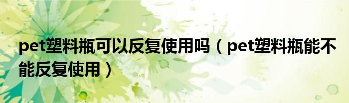 pet塑料瓶可以反复使用吗(pet塑料瓶能不能反复使用)