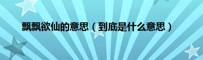 飘飘欲仙的意思(到底是什么意思)