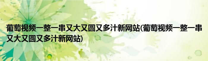 葡萄视频一整一串又大又圆又多汁新网站(葡萄视频一整一串又大又圆又多汁新网站)