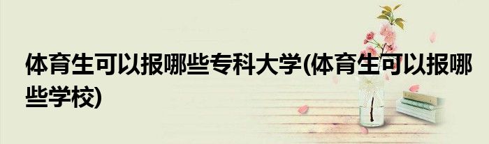 体育生可以报哪些专科大学(体育生可以报哪些学校)