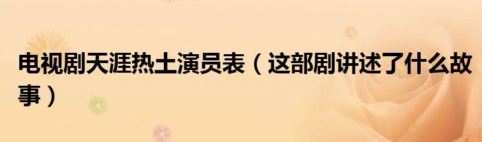 电视剧天涯热土演员表(这部剧讲述了什么故事)