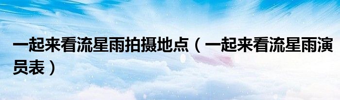 一起来看流星雨拍摄地点(一起来看流星雨演员表)