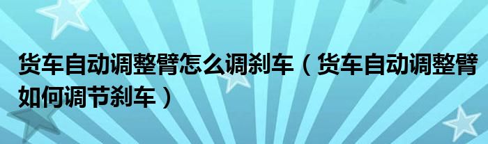 货车自动调整臂怎么调刹车(货车自动调整臂如何调节刹车)