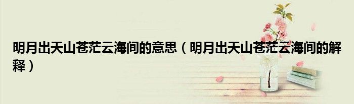 明月出天山苍茫云海间的意思(明月出天山苍茫云海间的解释)