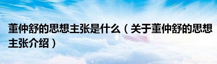董仲舒的思想主张是什么(关于董仲舒的思想主张介绍)