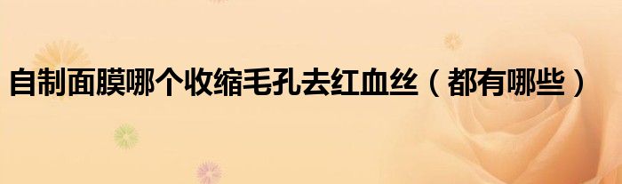 自制面膜哪个收缩毛孔去红血丝(都有哪些)