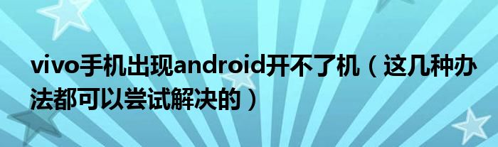 vivo手机出现android开不了机(这几种办法都可以尝试解决的)