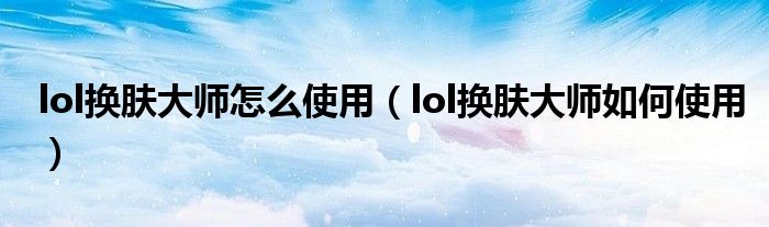 lol换肤大师怎么使用(lol换肤大师如何使用)
