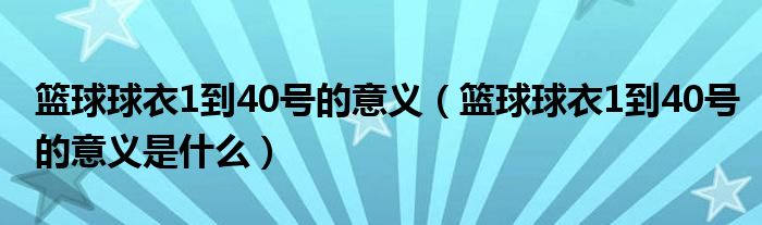篮球球衣1到40号的意义(篮球球衣1到40号的意义是什么)
